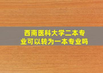 西南医科大学二本专业可以转为一本专业吗