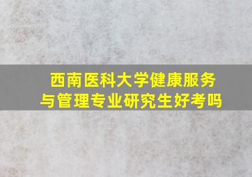 西南医科大学健康服务与管理专业研究生好考吗