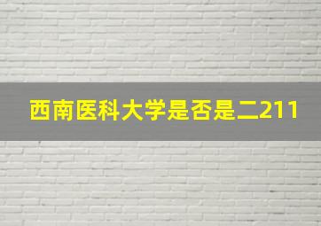 西南医科大学是否是二211