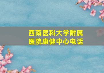 西南医科大学附属医院康健中心电话