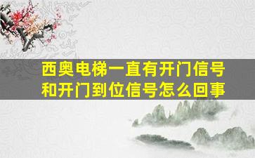 西奥电梯一直有开门信号和开门到位信号怎么回事