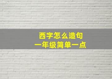 西字怎么造句一年级简单一点