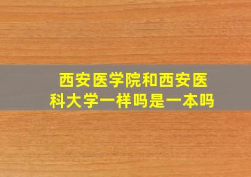 西安医学院和西安医科大学一样吗是一本吗