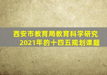 西安市教育局教育科学研究2021年的十四五规划课题