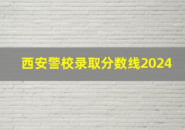 西安警校录取分数线2024