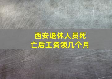 西安退休人员死亡后工资领几个月