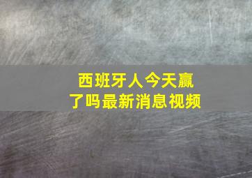 西班牙人今天赢了吗最新消息视频