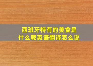 西班牙特有的美食是什么呢英语翻译怎么说