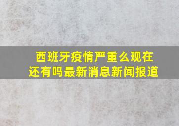 西班牙疫情严重么现在还有吗最新消息新闻报道