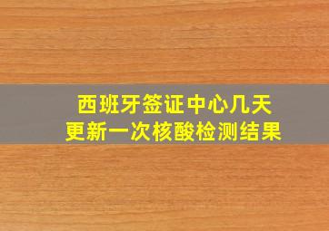 西班牙签证中心几天更新一次核酸检测结果