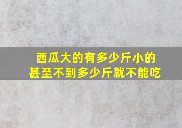 西瓜大的有多少斤小的甚至不到多少斤就不能吃