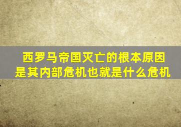 西罗马帝国灭亡的根本原因是其内部危机也就是什么危机