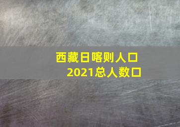 西藏日喀则人口2021总人数口