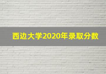 西边大学2020年录取分数