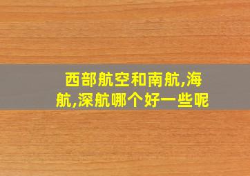 西部航空和南航,海航,深航哪个好一些呢