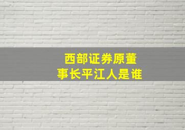 西部证券原董事长平江人是谁