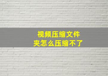 视频压缩文件夹怎么压缩不了