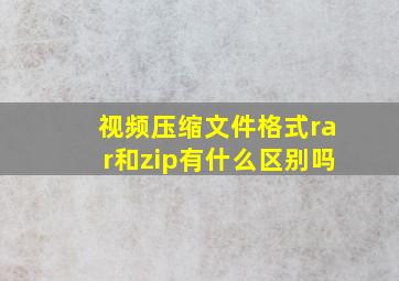 视频压缩文件格式rar和zip有什么区别吗