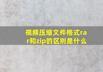 视频压缩文件格式rar和zip的区别是什么