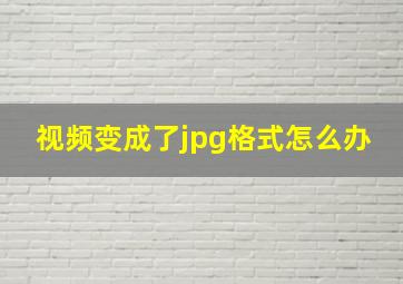 视频变成了jpg格式怎么办