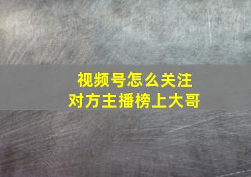 视频号怎么关注对方主播榜上大哥