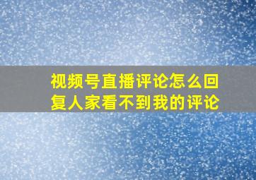 视频号直播评论怎么回复人家看不到我的评论