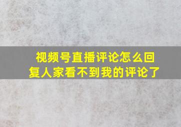 视频号直播评论怎么回复人家看不到我的评论了