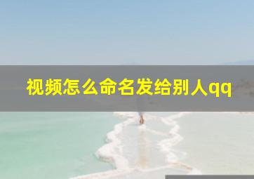 视频怎么命名发给别人qq