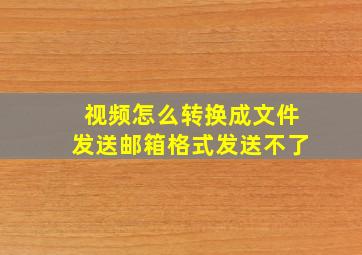 视频怎么转换成文件发送邮箱格式发送不了