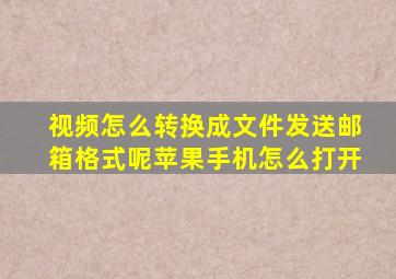 视频怎么转换成文件发送邮箱格式呢苹果手机怎么打开