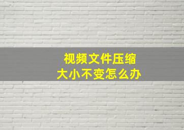 视频文件压缩大小不变怎么办