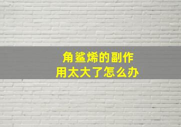 角鲨烯的副作用太大了怎么办