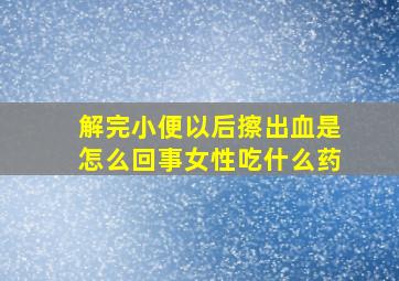 解完小便以后擦出血是怎么回事女性吃什么药