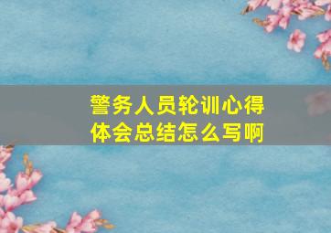 警务人员轮训心得体会总结怎么写啊