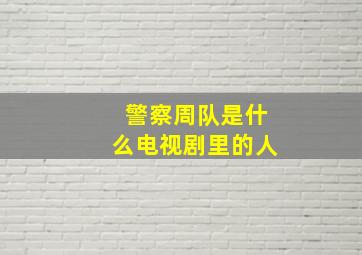 警察周队是什么电视剧里的人