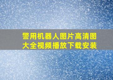 警用机器人图片高清图大全视频播放下载安装