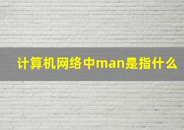 计算机网络中man是指什么