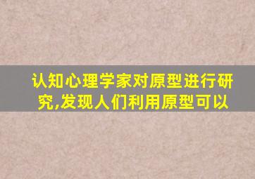 认知心理学家对原型进行研究,发现人们利用原型可以