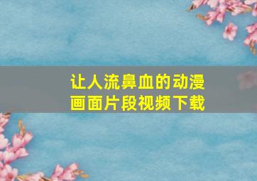 让人流鼻血的动漫画面片段视频下载