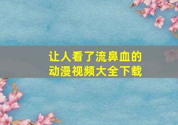 让人看了流鼻血的动漫视频大全下载