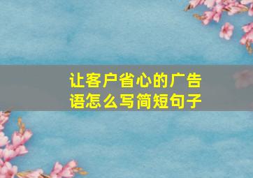 让客户省心的广告语怎么写简短句子