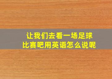 让我们去看一场足球比赛吧用英语怎么说呢