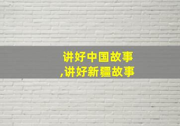 讲好中国故事,讲好新疆故事