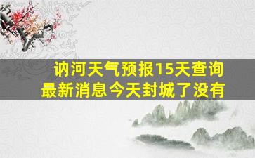 讷河天气预报15天查询最新消息今天封城了没有