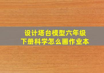 设计塔台模型六年级下册科学怎么画作业本