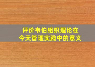 评价韦伯组织理论在今天管理实践中的意义