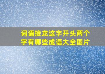 词语接龙这字开头两个字有哪些成语大全图片