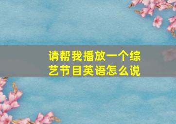 请帮我播放一个综艺节目英语怎么说