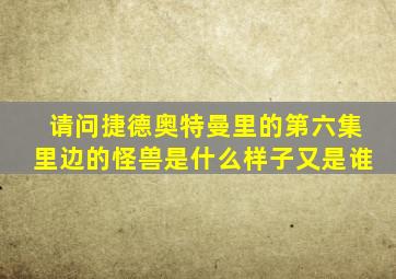 请问捷德奥特曼里的第六集里边的怪兽是什么样子又是谁