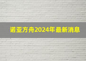 诺亚方舟2024年最新消息